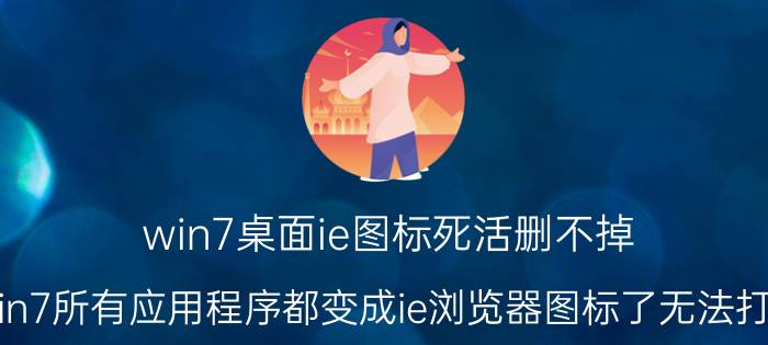 win7桌面ie图标死活删不掉 win7所有应用程序都变成ie浏览器图标了无法打开？